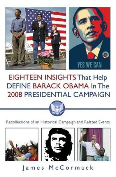 Eighteen Insights That Help Define Barack Obama in the 2008 Presidential Campaign: Recollections of an Historical Campaign and Related Events by James McCormack 9781439224502