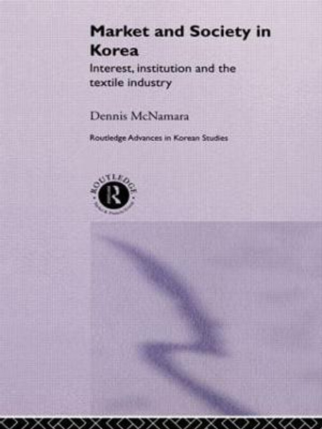 Market and Society in Korea: Interest, Institution and the Textile Industry by Dennis McNamara