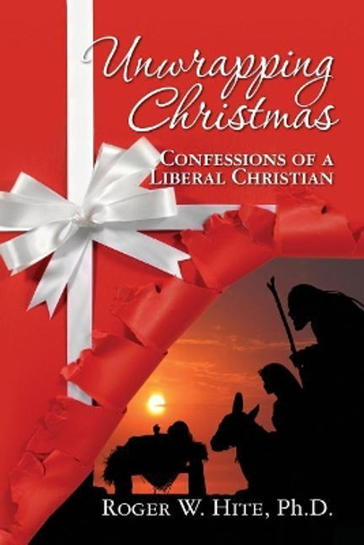 Unwrapping Christmas: Confessions of a Liberal Christian by Roger W Hite Phd 9781439247044
