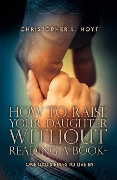 How To Raise Your Daughter Without Reading A Book: One Dad's Rules to Live By by Daniel Hoyt Esq 9781439250747