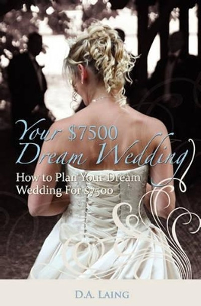 Your $7500 Dream Wedding: How To Plan Your Dream Wedding For $7500 by D a Laing 9781439255391