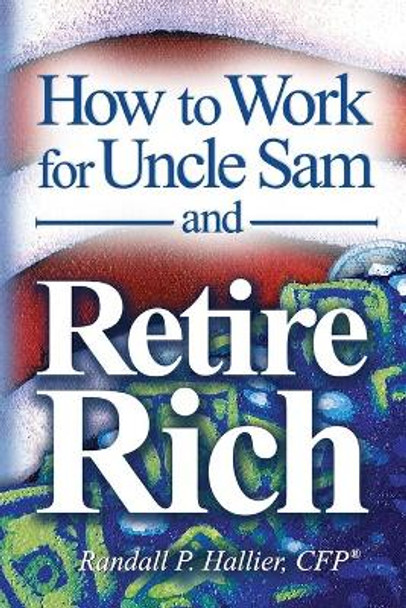 How to Work for Uncle Sam and Retire Rich by Randall P Hallier Cfp(r) 9781439260760