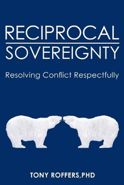 Reciprocal Sovereignty: Resolving Conflict Respectfully by Tony Roffers Phd 9781439265161