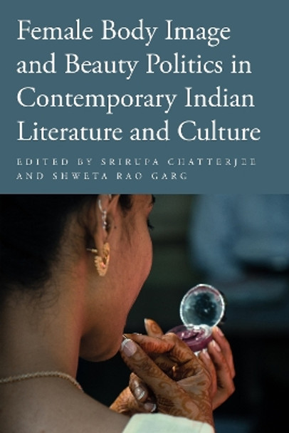 Female Body Image and Beauty Politics in Contemporary Indian Literature and Culture by Srirupa Chatterjee 9781439922514