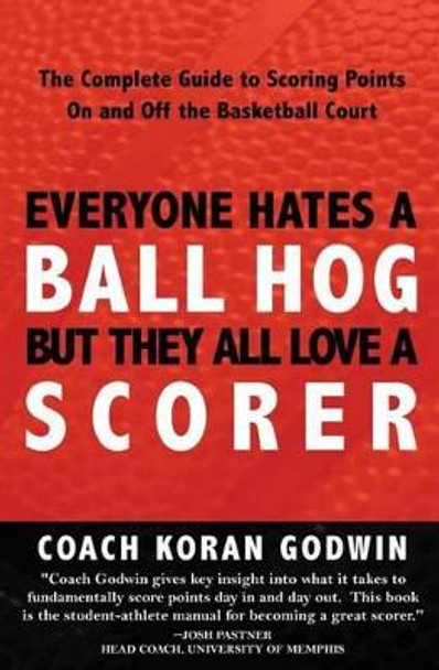 Everyone Hates A Ball Hog But They All Love A Scorer: The Complete Guide To Scoring Points On And Off The Basketball Court by Coach Koran Godwin 9781440459665