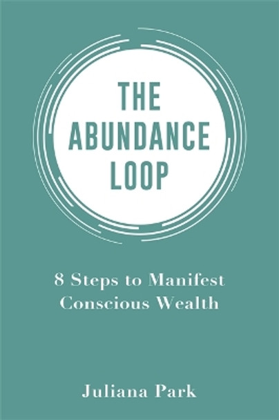 The Abundance Loop: 8 Steps to Manifest Conscious Wealth by Juliana Park 9781401943745