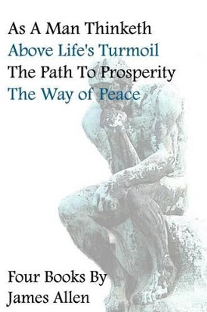 As A Man Thinketh, Above Life's Turmoil, The Path To Prosperity, The Way Of Peace, Four Books by James Allen 9781440485619