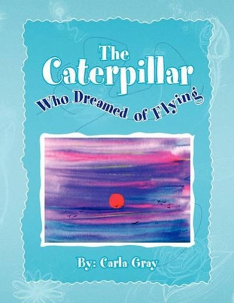 The Caterpillar Who Dreamed of Flying by Carla Gray 9781441591401