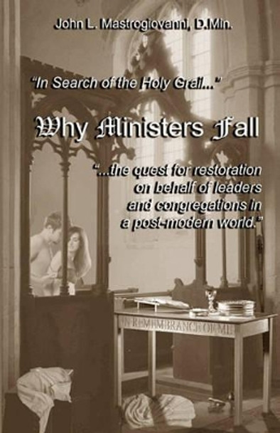Why Ministers Fall: In Search For The Holy Grail, The Quest For Restoration On Behalf Of Leaders And Congregations... by John L Mastrogiovanni D Min 9781442111578