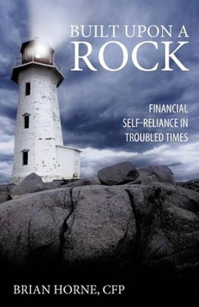 Built Upon a Rock: Financial Self-Reliance in Troubled Times by Brian Horne Cfp 9781450246859