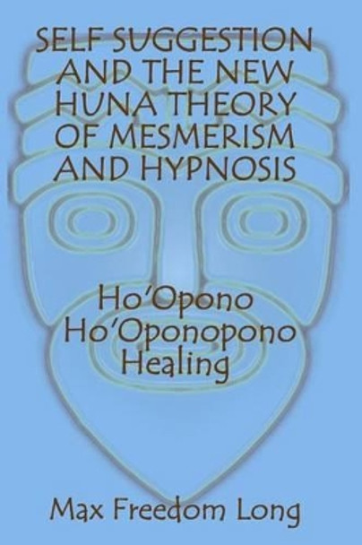 Self Suggestion and the New Huna Theory of Mesmerism and Hypnosis. Ho'Opono, Ho'Oponopono Healing by Max Freedom Long 9781448638772