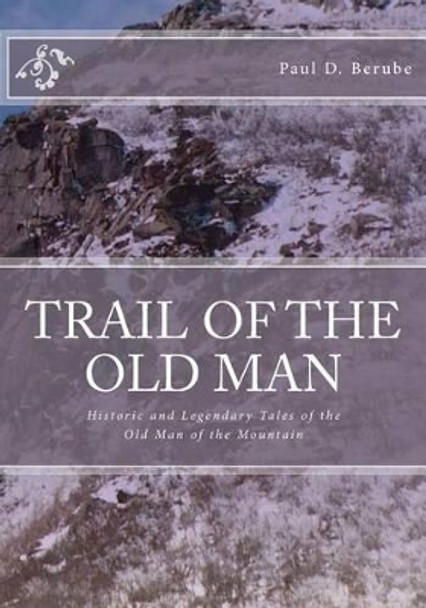 Trail of the old man: Historic and Legendary Tales of the Old Man of the Mountain by Paul D Berube 9781448632619