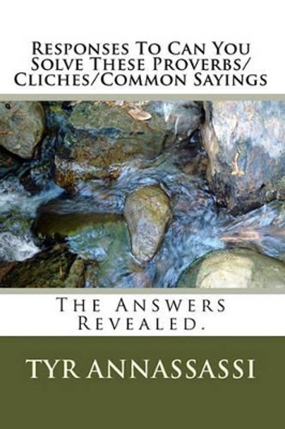 Responses To Can You Solve These Proverbs/Cliches/Common Sayings: The Answers Revealed. by Tyr Annassassi 9781448652952