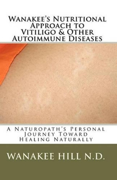 Wanakee' s Nutritional Approach to Vitiligo & Other Autoimmune Diseases: A Naturopath's Personal Journey Toward Healing Naturally by Michael D Hill 9781448686445