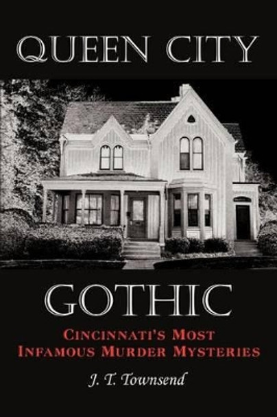 Queen City Gothic: Cincinnati's Most Infamous Murder Mysteries by J. T. Townsend 9781449018900