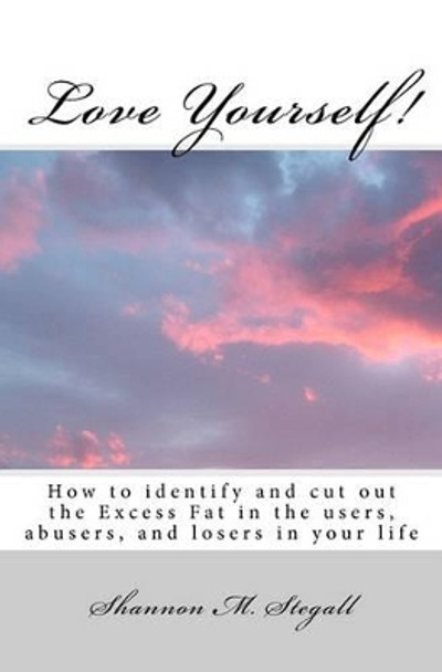 Love Yourself!: How to identify and cut out the Excess Fat in the users, abusers, and losers in your life by Shannon M Stegall 9781449505738