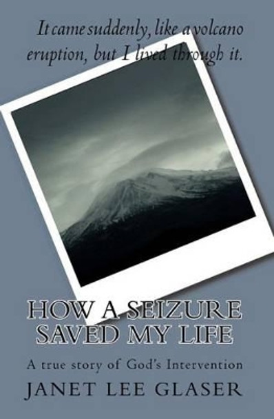 How a Seizure Saved My Life: A true story of God's Intervention by Janet Lee Glaser 9781448658039