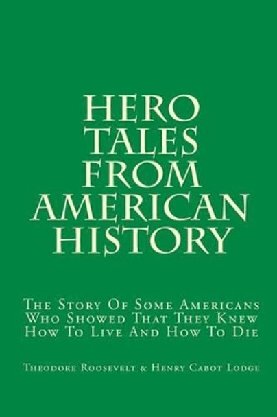 Hero Tales From American History: The Story Of Some Americans Who Showed That They Knew How To Live And How To Die by Henry Cabot Lodge 9781449547097