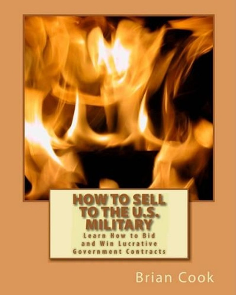 How to Sell to the U.S. Military: Learn How to Bid and Win Lucrative Government Contracts by Brian Cook 9781449564339