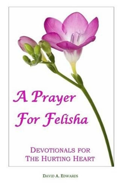 A Prayer for Felisha: Devotionals for the Hurting Heart by David a Edwards 9781449951245