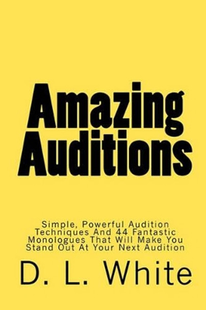 Amazing Auditions: Simple, Powerful Audition Techniques And 44 Fantastic Monologues That Will Make You Stand Out At Your Next Audition by D L White 9781449970086