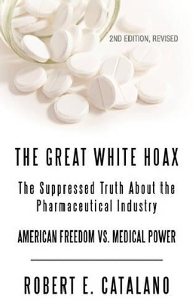 The Great White Hoax: The Suppressed Truth about the Pharmaceutical Industry by Robert E Catalano 9781450221283