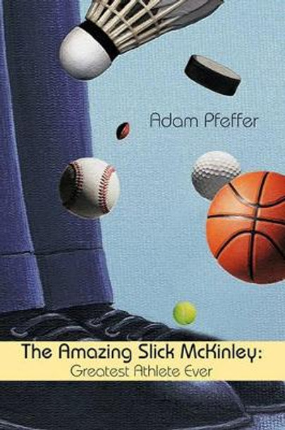 The Amazing Slick McKinley: Greatest Athlete Ever by Pfeffer Adam Pfeffer 9781450231091