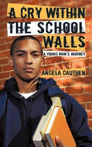 A Cry Within the School Walls: A Young Man's Journey by Angela Cauthen 9781450237796