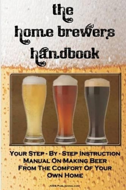 The Home Brewer's Handbook: Learn To Homebrew Like A Professional With This Step-By-Step Instruction Manual On Making Beer From The Comfort Of Your Own Home by M S Publishing Com 9781449968212