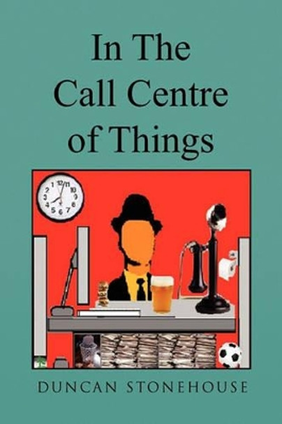 In the Call Centre of Things by Duncan Stonehouse 9781450022217