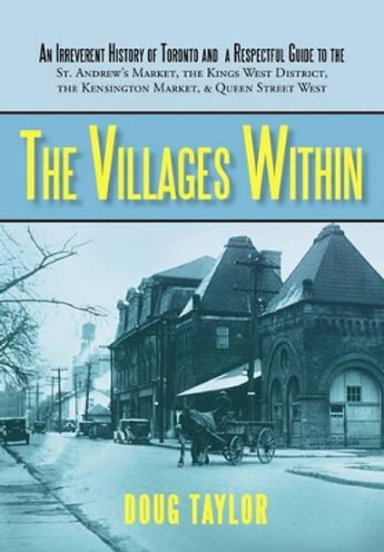 The Villages Within: An Irreverent History of Toronto and a Respectful Guide to the St. Andrew's Market, the Kings West District, the Kensi by Taylor Doug Taylor 9781450225243