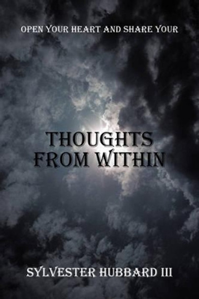 Thoughts from Within: Open Your Heart and Share Your by Sylvester Hubbard, III 9781450262002