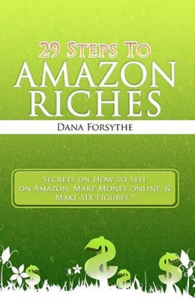 29 Steps to Amazon RICHES: The secrets of how to sell on Amazon, make money online, and make SIX figures! by Dana Forsythe 9781450538305