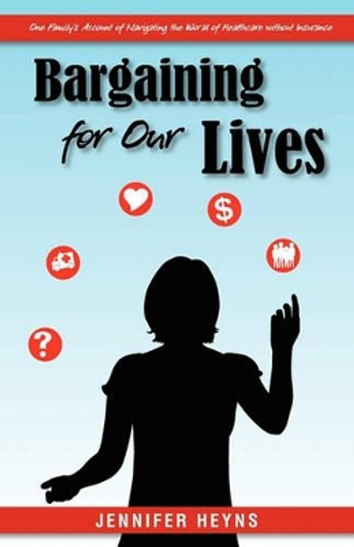 Bargaining for Our Lives: One Family's Account of Navigating the World of Healthcare without Insurance by Jennifer Heyns 9781450501804