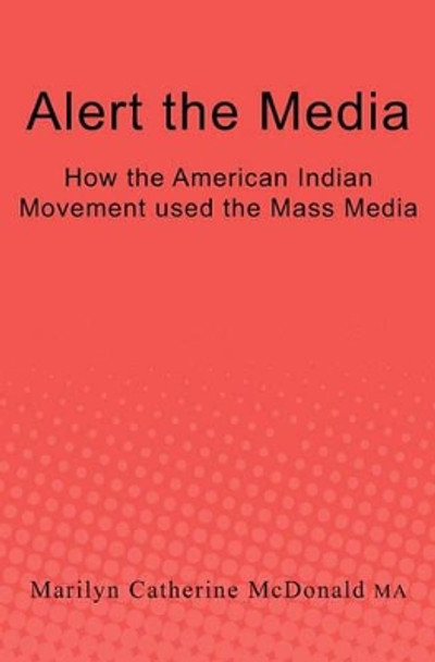 Alert the Media: How the American Indian Movement used the Mass Media by Marilyn Catherine McDonald Ma 9781450534277