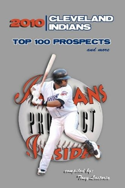 2010 Cleveland Indians Top 100 Prospects and More by Tony Lastoria 9781450581219