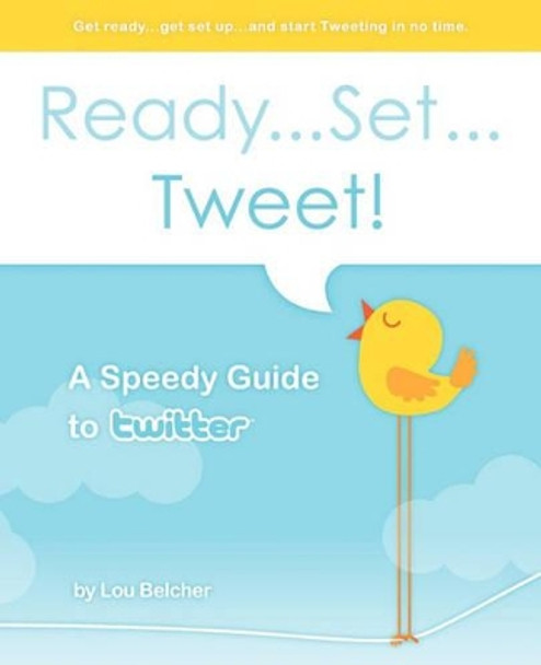 Ready...Set...Tweet! A Speedy Guide to Twitter: Get ready...get set up...and start Tweeting in no time. by Lou Belcher 9781450598255