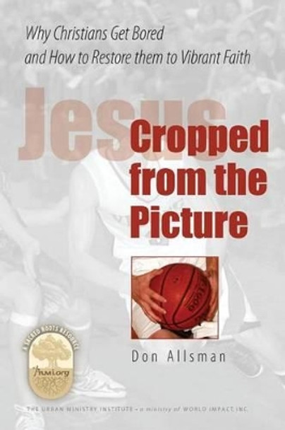 Jesus Cropped from the Picture: Why Christians Get Bored and How to Restore them to Vibrant Faith by Don Allsman 9781451526509