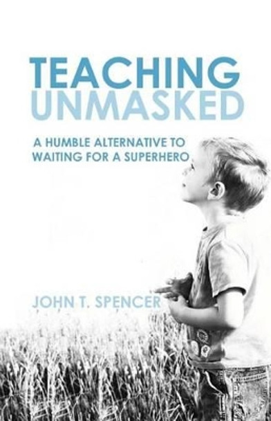 Teaching Unmasked: Why I Am More of a Teacher When I Am Less of a Teacher by Reader in Common Law John Spencer 9781451534740