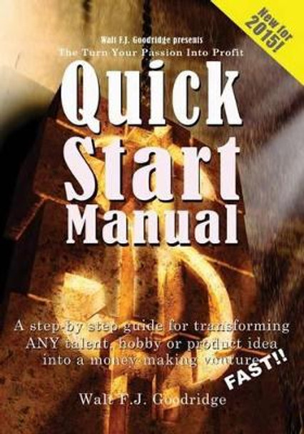 The Turn Your Passion Into Profit Quick Start Manual: A Step-By-Step Guide for Transforming Any Talent, Hobby or Product Idea Into a Money-Making Venture...Fast! by Walt F J Goodridge 9781451545708