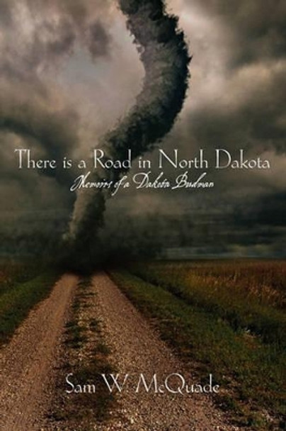 There is a Road in North Dakota: Memoirs of a Dakota Budman by Sam W McQuade 9781451549829