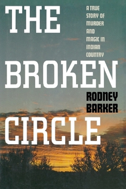 Broken Circle: True Story of Murder and Magic in Indian Country: The Troubled Past and Uncertain Future of the FBI by Rodney Barker 9781451613667