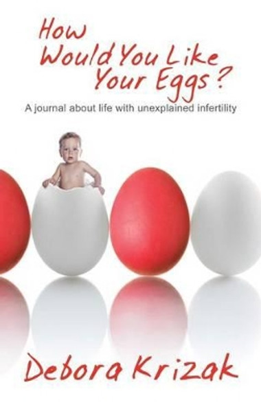 How Would You Like Your Eggs?: A Journal about Life with Unexplained Infertility by Debora Krizak 9781452510200