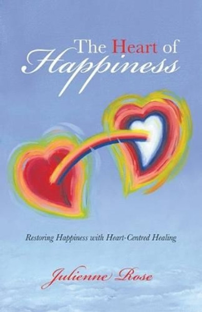 The Heart of Happiness: Restoring Happiness with Heart-Centred Healing by Julienne Rose 9781452510989
