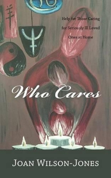 Who Cares: Help for Those Caring for Seriously Ill Loved Ones at Home by Joan Wilson-Jones 9781452528267