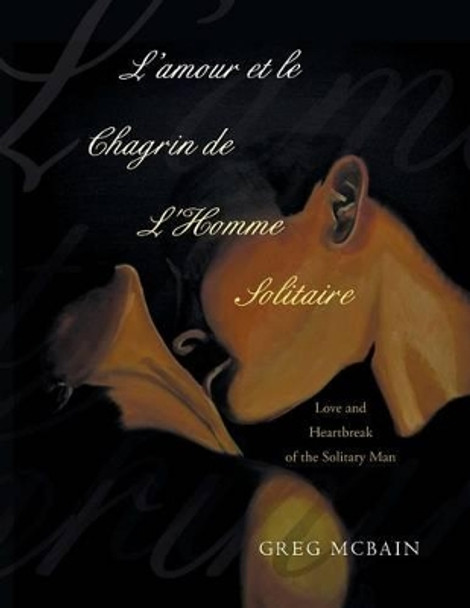 L'Amour Et Le Chagrin de l'Homme Solitaire: Love and Heartbreak of the Solitary Man by Greg McBain 9781452528069