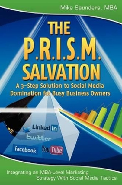 The P.R.I.S.M. Salvation: A 3-Step Solution to Social Media Domination for Busy Business Owners by Mike Saunders Mba 9781452806136