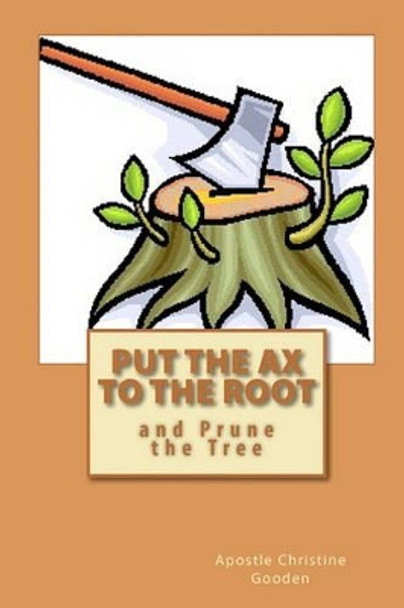 Put the Ax to the Root: and Prune the Tree by Apostle Christine Gooden 9781452817170