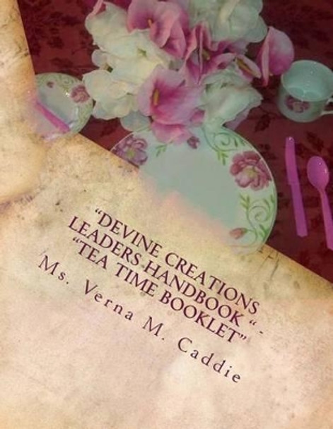 &quot;Devine Creations Leaders Handbook &quot; - &quot;Tea Time Booklet: &quot;Tea Time Party&quot; by Verna M Caddie 9781452861319