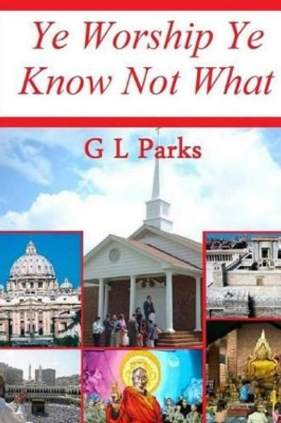 Ye Worship Ye Know Not What by G L Parks 9781452866970